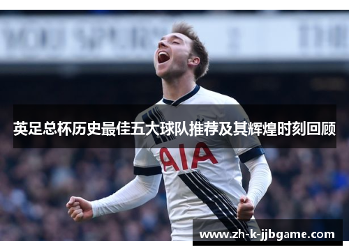 英足总杯历史最佳五大球队推荐及其辉煌时刻回顾 英足总杯历史最佳五大球队推荐及其辉煌时刻回顾