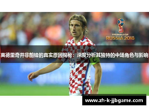 莫德里奇并非前锋的真实原因揭秘：深度分析其独特的中场角色与影响