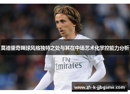 莫德里奇踢球风格独特之处与其在中场艺术化掌控能力分析 莫德里奇踢球风格独特之处与其在中场艺术化掌控能力分析