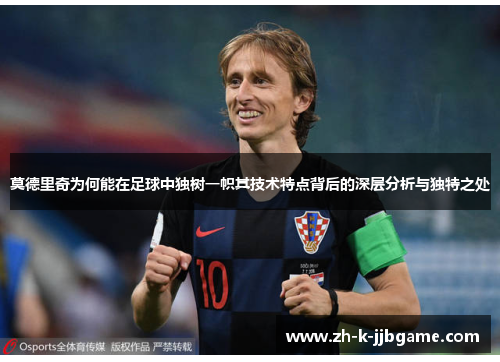 莫德里奇为何能在足球中独树一帜其技术特点背后的深层分析与独特之处