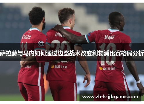 萨拉赫与马内如何通过边路战术改变利物浦比赛格局分析 萨拉赫与马内如何通过边路战术改变利物浦比赛格局分析