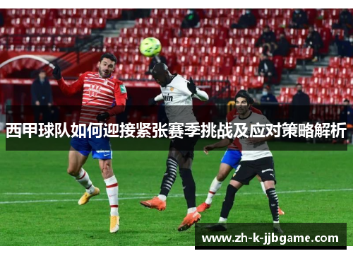 西甲球队如何迎接紧张赛季挑战及应对策略解析