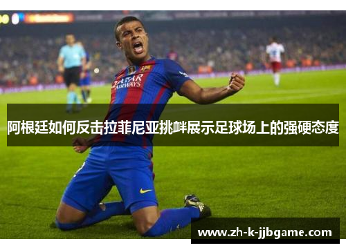 阿根廷如何反击拉菲尼亚挑衅展示足球场上的强硬态度 阿根廷如何反击拉菲尼亚挑衅展示足球场上的强硬态度