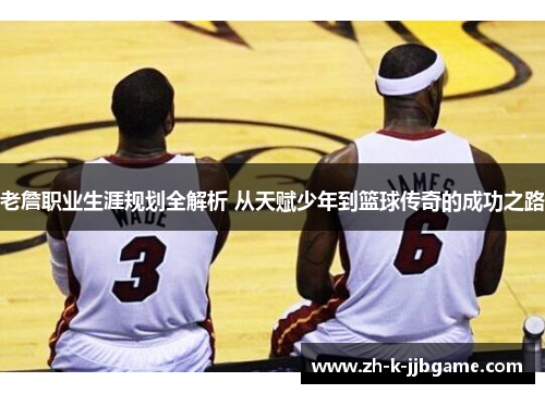 老詹职业生涯规划全解析 从天赋少年到篮球传奇的成功之路 老詹职业生涯规划全解析 从天赋少年到篮球传奇的成功之路