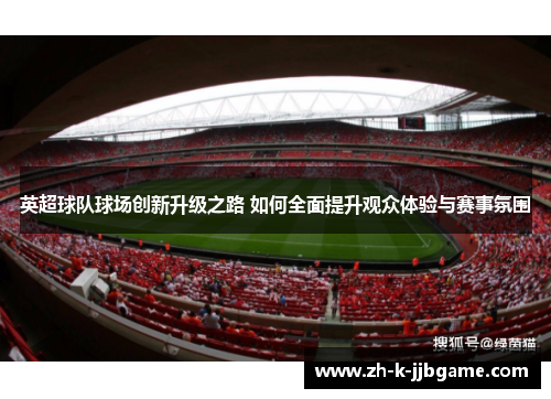 英超球队球场创新升级之路 如何全面提升观众体验与赛事氛围 英超球队球场创新升级之路 如何全面提升观众体验与赛事氛围