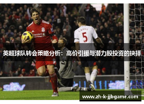英超球队转会策略分析:高价引援与潜力股投资的抉择 英超球队转会策略分析:高价引援与潜力股投资的抉择