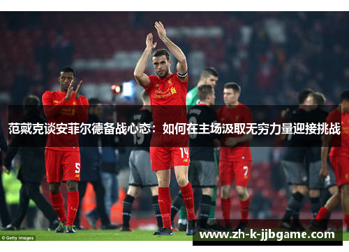 范戴克谈安菲尔德备战心态:如何在主场汲取无穷力量迎接挑战 范戴克谈安菲尔德备战心态:如何在主场汲取无穷力量迎接挑战