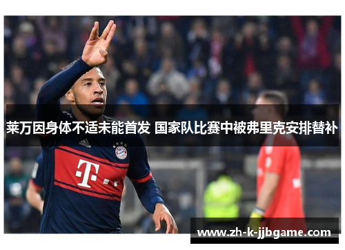 莱万因身体不适未能首发 国家队比赛中被弗里克安排替补 莱万因身体不适未能首发 国家队比赛中被弗里克安排替补
