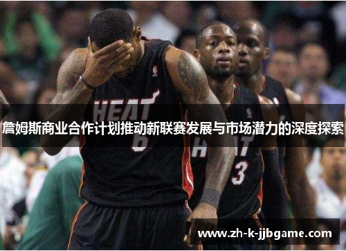 詹姆斯商业合作计划推动新联赛发展与市场潜力的深度探索
