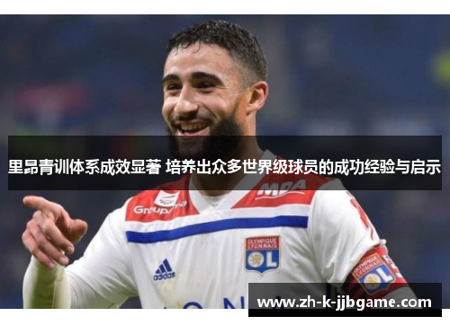 里昂青训体系成效显著 培养出众多世界级球员的成功经验与启示