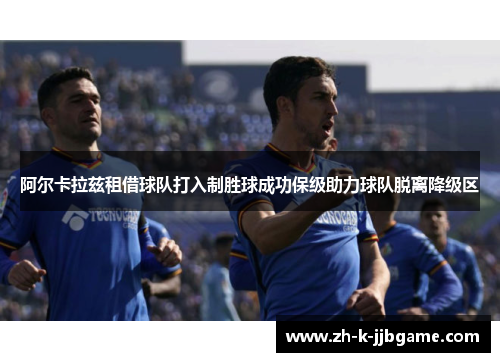 阿尔卡拉兹租借球队打入制胜球成功保级助力球队脱离降级区