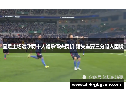 国足主场遭沙特十人绝杀痛失良机 错失重要三分陷入困境