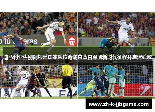 迪马利亚告别阿根廷国家队传奇谢幕蓝白军团新时代征程开启迷致敬