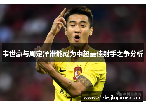 韦世豪与周定洋谁能成为中超最佳射手之争分析