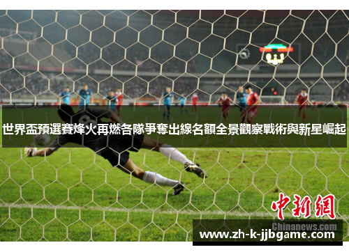 世界盃預選賽烽火再燃各隊爭奪出線名額全景觀察戰術與新星崛起