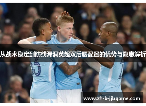 从战术稳定到防线漏洞英超双后腰配置的优势与隐患解析