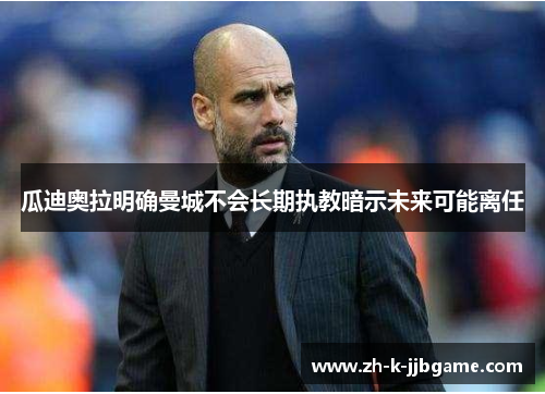 瓜迪奥拉明确曼城不会长期执教暗示未来可能离任 瓜迪奥拉明确曼城不会长期执教暗示未来可能离任