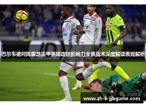 巴尔韦德对阵里昂法甲赛场攻防影响力全景战术深度解读表现解析 巴尔韦德对阵里昂法甲赛场攻防影响力全景战术深度解读表现解析