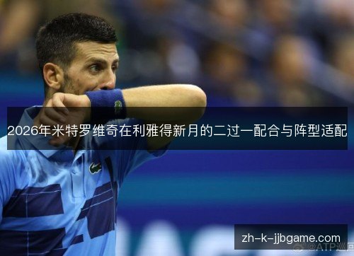 2026年米特罗维奇在利雅得新月的二过一配合与阵型适配